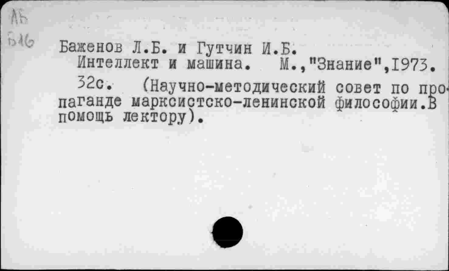 ﻿№
Баженов Л.Б. и Гутчин И.Б.
Интеллект и машина. М.,"Знание”,1973
52с. (Научно-методический совет по п паганде марксистско-ленинской философии, помощь лектору).